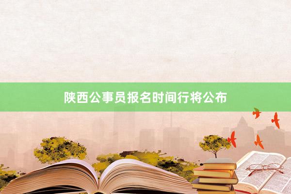 陕西公事员报名时间行将公布